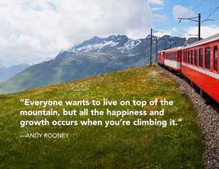 “Everyone wants to live on top of the
mountain, but all the happiness and
growth occurs when you’re climbing it.”
—ANDY ROONEY
5
 