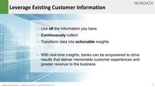 Leverage Existing Customer Information 
▪ Use all the information you have 
▪ Continuously collect 
▪ Transform data into actionable insights 
→ With real-time insights, banks can be empowered to drive 
results that deliver memorable customer experiences and 
greater revenue to the business. 
Copyright 2014 NGDATA®, Inc. Confidential – Distribution prohibited without permission 6 
 