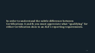 In order to understand the subtle difference between
Certifications A and B, you must appreciate what “qualifying” for
either Certification does to an ALE’s reporting requirements.
109
 