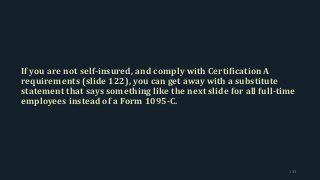 If you are not self-insured, and comply with Certification A
requirements (slide 122), you can get away with a substitute
statement that says something like the next slide for all full-time
employees instead of a Form 1095-C.
133
 