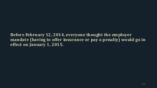 Before February 12, 2014, everyone thought the employer
mandate (having to offer insurance or pay a penalty) would go in
effect on January 1, 2015.
155
 