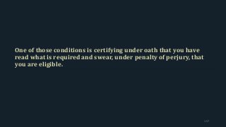 One of those conditions is certifying under oath that you have
read what is required and swear, under penalty of perjury, that
you are eligible.
157
 