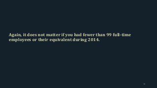 Again, it does not matter if you had fewer than 99 full-time
employees or their equivalent during 2014.
16
 