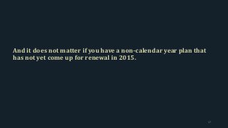 And it does not matter if you have a non-calendar year plan that
has not yet come up for renewal in 2015.
17
 