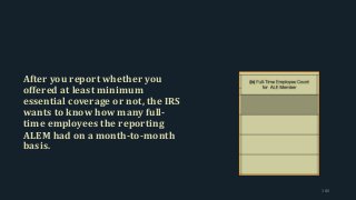 After you report whether you
offered at least minimum
essential coverage or not, the IRS
wants to know how many full-
time employees the reporting
ALEM had on a month-to-month
basis.
180
 