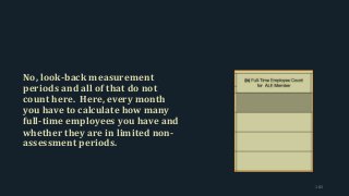 No, look-back measurement
periods and all of that do not
count here. Here, every month
you have to calculate how many
full-time employees you have and
whether they are in limited non-
assessment periods.
182
 