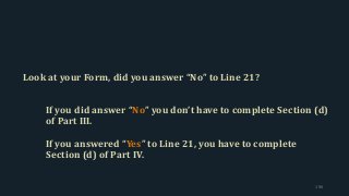 Look at your Form, did you answer “No” to Line 21?
If you did answer “No” you don’t have to complete Section (d)
of Part III.
If you answered “Yes” to Line 21, you have to complete
Section (d) of Part IV.
190
 