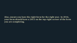 Also, ensure you have the right form for the right year. In 2016,
your form should have a 2015 on the top-right corner of the form
you are completing.
38
 