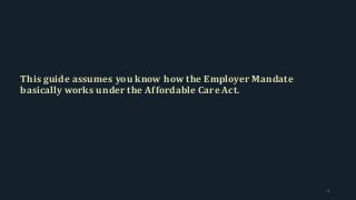 This guide assumes you know how the Employer Mandate
basically works under the Affordable Care Act.
4
 