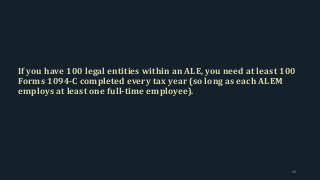 If you have 100 legal entities within an ALE, you need at least 100
Forms 1094-C completed every tax year (so long as each ALEM
employs at least one full-time employee).
49
 