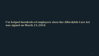 I’ve helped hundreds of employers since the Affordable Care Act
was signed on March 23, 2010.
6
 