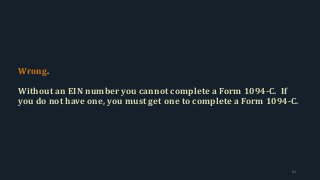 Wrong.
Without an EIN number you cannot complete a Form 1094-C. If
you do not have one, you must get one to complete a Form 1094-C.
61
 