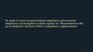 To make it easier on government employers, government
employers can designate a sister-agency or –department as the
go-to entity for all Form 1094-C compliance requirements.
69
 