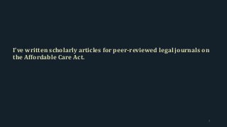 I’ve written scholarly articles for peer-reviewed legal journals on
the Affordable Care Act.
7
 