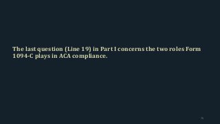 The last question (Line 19) in Part I concerns the two roles Form
1094-C plays in ACA compliance.
75
 