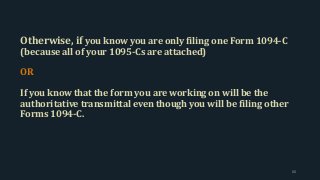 Otherwise, if you know you are only filing one Form 1094-C
(because all of your 1095-Cs are attached)
OR
If you know that the form you are working on will be the
authoritative transmittal even though you will be filing other
Forms 1094-C.
88
 
