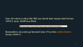 Line 20 exists so that the IRS can check how many total Forms
1095-C your ALEM has filed.
Remember, you only go beyond Line 19 on the authoritative
Forms 1094-C.
90
 