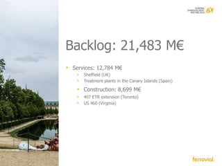 Backlog: 21,483 M€
• Services: 12,784 M€
    • Sheffield (UK)
    • Treatment plants in the Canary Islands (Spain)
    • Construction: 8,699 M€
    • 407 ETR extension (Toronto)
    • US 460 (Virginia)
 