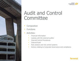Audit and Control
Committee
• Composition
• Functions
• Activities:
   •   Financial information
   •   Liaising with the external auditor
   •   Internal Control Procedures
   •   Internal Audit
   •   Risk analysis and risk control systems
   •   Actions relating to Corporate Governance and compliance
 