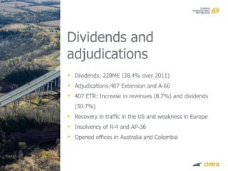 Dividends and
adjudications
• Dividends: 220M€ (38.4% over 2011)
• Adjudications:407 Extension and A-66
• 407 ETR: Increase in revenues (8.7%) and dividends
  (30.7%)
• Recovery in traffic in the US and weakness in Europe
• Insolvency of R-4 and AP-36
• Opened offices in Australia and Colombia
 