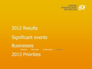 2012 Results

Significant events
Businesses
    Services   Toll roads   Construction   Airports


2013 Priorities
 