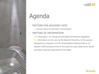 Agenda
• MATTERS FOR ADVISORY VOTE
   9. Annual report on Directors’ remuneration

• MATTERS OF INFORMATION
   10. Information on changes to the Board of Directors Regulation
   11. Information on the use, by the Board of Directors, of the powers
   delegated by resolution 6 of the Shareholders' Meeting held on 22
   October 2009 (empowerment to the Board to issue debentures, bonds
   and other financial instruments of the debt)
 