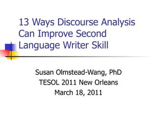 13 Ways Discourse Analysis Can Improve Second Language Writer Skill Susan Olmstead-Wang, PhD TESOL 2011 New Orleans March 18, 2011 