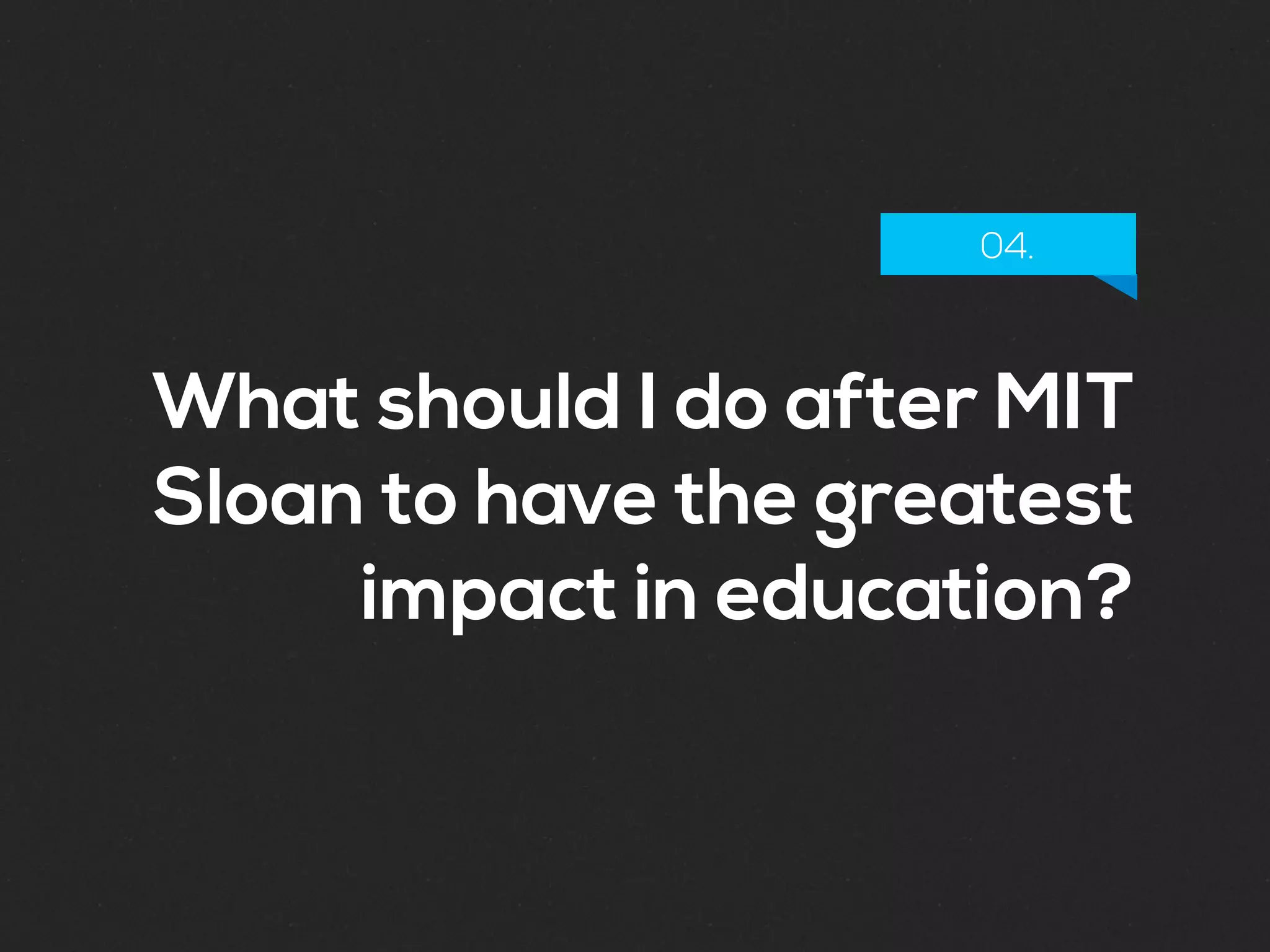 What should I do after MIT
Sloan to have the greatest
impact in education?
04.
 