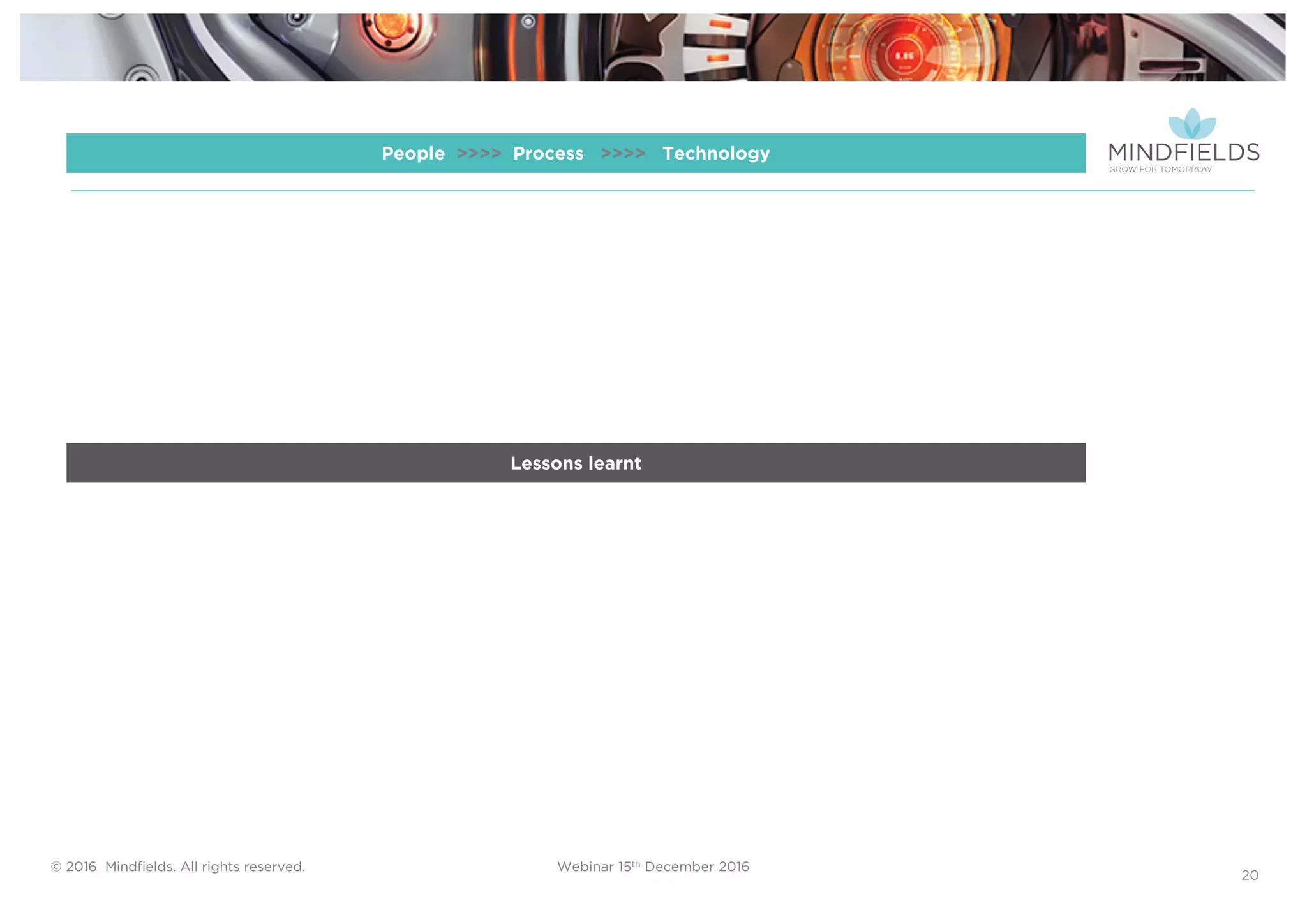 © 2016 Mindﬁelds. All rights reserved. Webinar 15th December 2016
20
Lessons learnt
People >>>> Process >>>> Technology
 