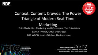Context. Content. Crowds: The Power
Triangle of Modern Real-Time
Marketing	
PHIL GEARY, Dir., Marketing and ECommerce, The Entertainer
SARAH TAYLOR, CMO, SmartFocus
ROB WOOD, Head of Online, The Entertainer
 