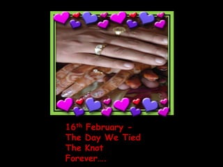 16th February -
The Day We Tied
The Knot
Forever….
 