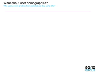 What about user demographics?
Who use it, where are they from and what are they using it for?
 