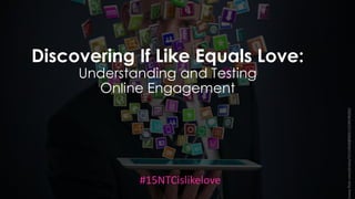 Discovering If Like Equals Love:
Understanding and Testing
Online Engagement
#15NTCislikelove
www.flickr.com/photos/53114928@N02/12239196283/
 