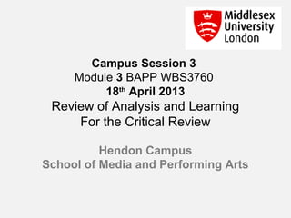 Campus Session 3
Module 3 BAPP WBS3760
18th
April 2013
Review of Analysis and Learning
For the Critical Review
Hendon Campus
School of Media and Performing Arts
 