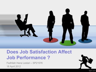 Does Job Satisfaction Affect
Job Performance ?
Fadhilah Hana Lestari – SP21576
18 April 2012
 