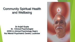 Community Spiritual Health
and Wellbeing
Dr Anjali Gupta
Sr. Clinical Psychologist
(HOD in clinical Psychology Dept.)
Nur Manzil Psychiatric Centre, Lucknow
 