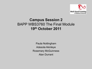 Campus Session 2
BAPP WBS3760 The Final Module
      19th October 2011


         Paula Nottingham
         Adesola Akinleye
       Rosemary McGuinness
           Alan Durrant
 
