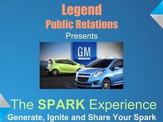 Legend
         Public Relations
              Presents




The SPARK Experience
Generate, Ignite and Share Your Spark
 