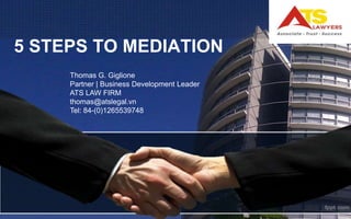5 STEPS TO MEDIATION 
Thomas G. Giglione 
Partner | Business Development Leader 
ATS LAW FIRM 
thomas@atslegal.vn 
Tel: 84-(0)1265539748 
 