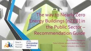 The way to Nearly Zero
Energy Buildings [nZEB] in
the Public Sector –
Recommendation Guide
Nil Juvanteny Planagumà
Tutor in Girona: Joaquim Meléndez i Frigola
Tutor in Schiedam: Resie Beulen
 