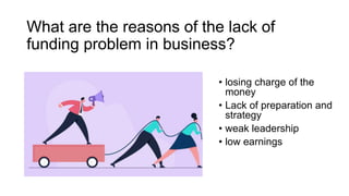 What are the reasons of the lack of
funding problem in business?
• losing charge of the
money
• Lack of preparation and
st...