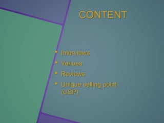 CONTENT
• Interviews
• Venues
• Reviews
• Unique selling point
(USP)
 