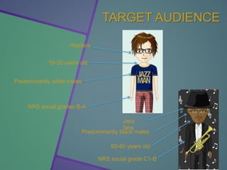 TARGET AUDIENCE
Predominantly white males
NRS social grades B-A
Hipsters
16-20 years old
60-80 years old
NRS social grade C1-B
Predominantly black males
Jazz
fans
 