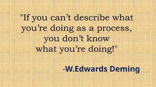 "If you can’t describe what
you’re doing as a process,
you don’t know
what you’re doing!"
-W.Edwards Deming
 