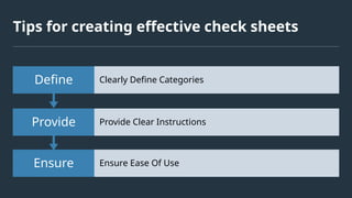 Tips for creating effective check sheets
Ensure Ensure Ease Of Use
Provide Provide Clear Instructions
Define Clearly Define Categories
 
