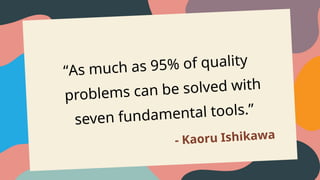 “As much as 95% of quality
problems can be solved with
seven fundamental tools.”
- Kaoru Ishikawa
 