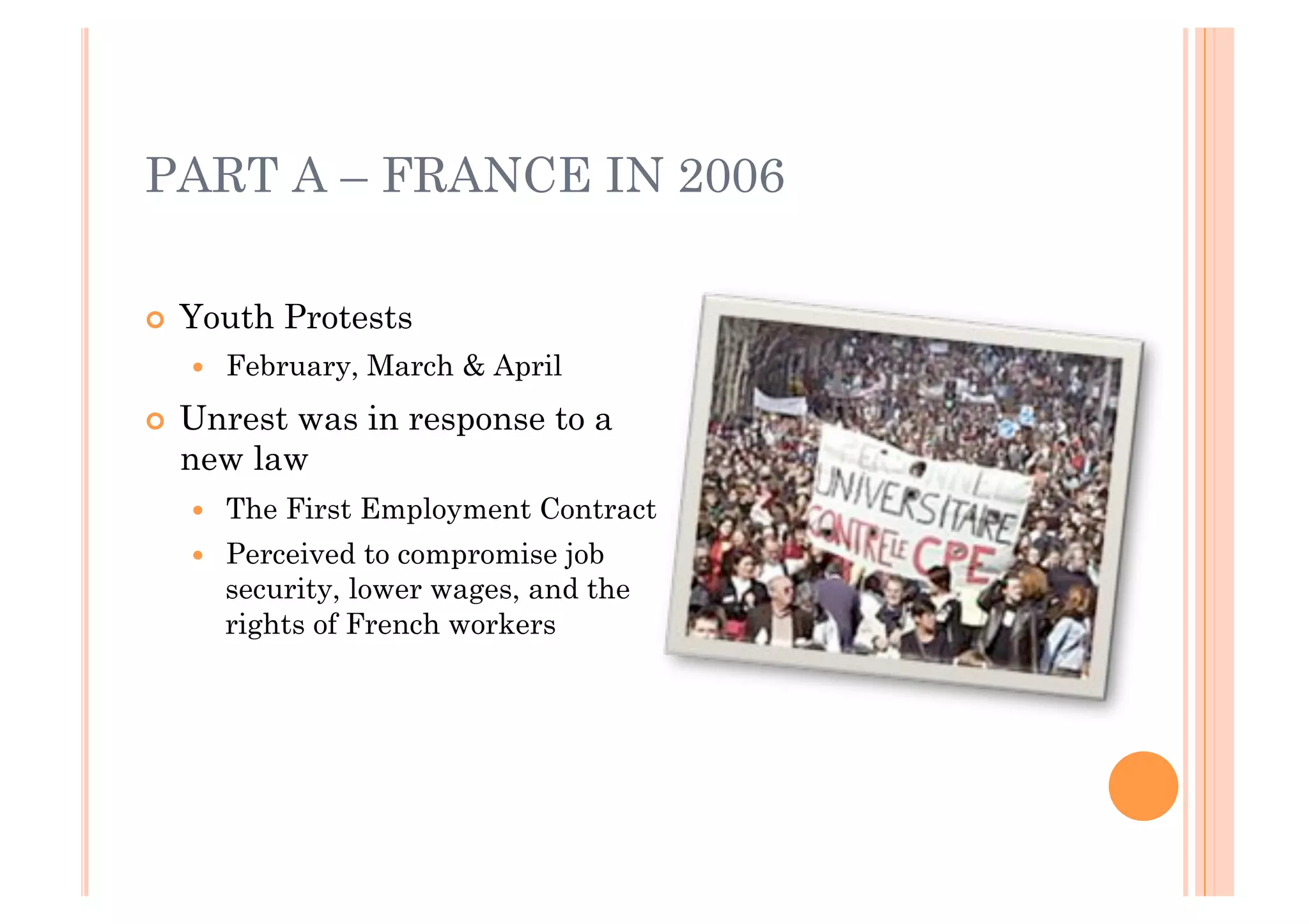 PART A – FRANCE IN 2006

!! Youth   Protests
  !!   February, March & April
!! Unrestwas in response to a
  new law
  !!   The First Employment Contract
  !!   Perceived to compromise job
       security, lower wages, and the
       rights of French workers
 