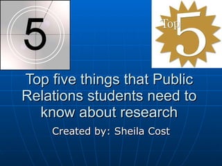 Top five things that Public Relations students need to know about research Created by: Sheila Cost 