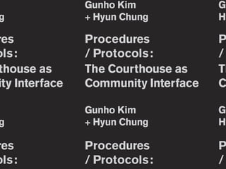 m               Gunho Kim             Gu
 g              + Hyun Chung          Hy

res             Procedures            P
ols :           / Protocols :         /
thouse as       The Courthouse as     Th
ity Interface   Community Interface   C

m               Gunho Kim             Gu
 g              + Hyun Chung          Hy

res             Procedures            P
ols :           / Protocols :         /
 