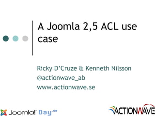 A Joomla 2,5 ACL use
case

Ricky D’Cruze & Kenneth Nilsson
@actionwave_ab
www.actionwave.se
 